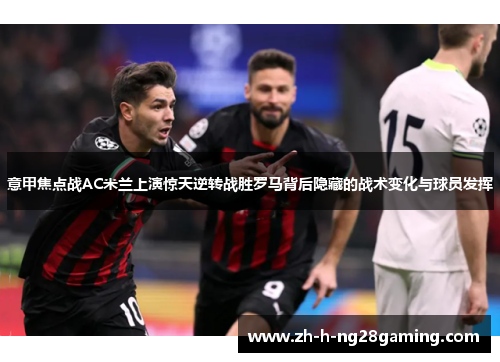 意甲焦点战AC米兰上演惊天逆转战胜罗马背后隐藏的战术变化与球员发挥 意甲焦点战AC米兰上演惊天逆转战胜罗马背后隐藏的战术变化与球员发挥