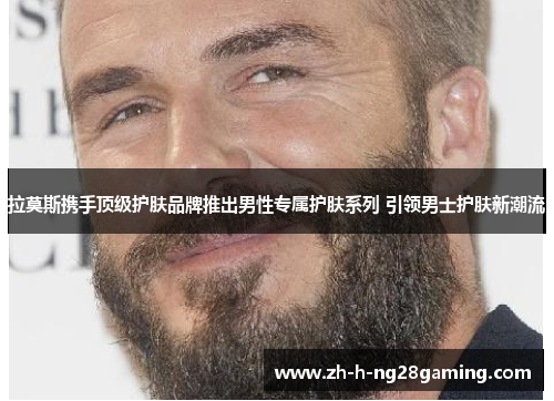 拉莫斯携手顶级护肤品牌推出男性专属护肤系列 引领男士护肤新潮流 拉莫斯携手顶级护肤品牌推出男性专属护肤系列 引领男士护肤新潮流