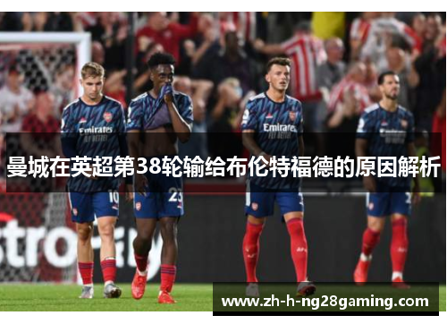 曼城在英超第38轮输给布伦特福德的原因解析 曼城在英超第38轮输给布伦特福德的原因解析