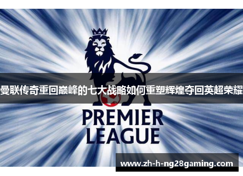 曼联传奇重回巅峰的七大战略如何重塑辉煌夺回英超荣耀 曼联传奇重回巅峰的七大战略如何重塑辉煌夺回英超荣耀