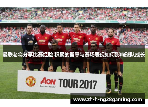 曼联老将分享比赛经验 积累的智慧与赛场表现如何影响球队成长