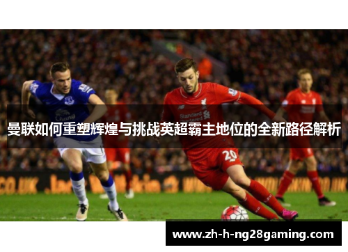 曼联如何重塑辉煌与挑战英超霸主地位的全新路径解析 曼联如何重塑辉煌与挑战英超霸主地位的全新路径解析