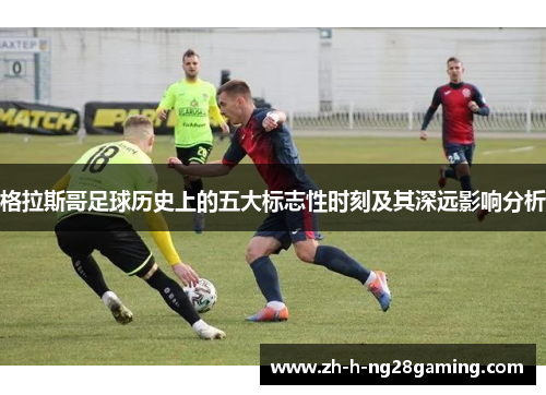 格拉斯哥足球历史上的五大标志性时刻及其深远影响分析