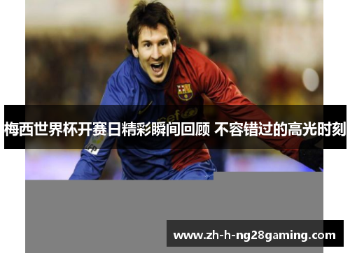 梅西世界杯开赛日精彩瞬间回顾 不容错过的高光时刻