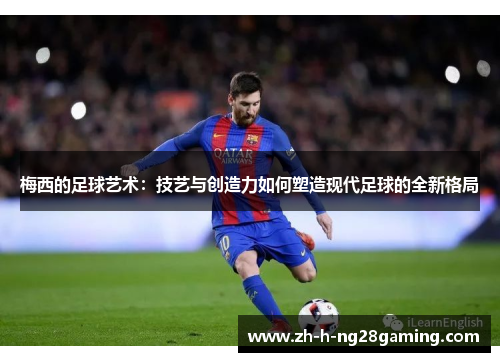 梅西的足球艺术:技艺与创造力如何塑造现代足球的全新格局 梅西的足球艺术:技艺与创造力如何塑造现代足球的全新格局