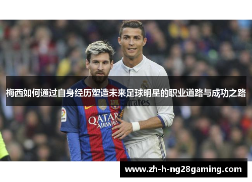 梅西如何通过自身经历塑造未来足球明星的职业道路与成功之路