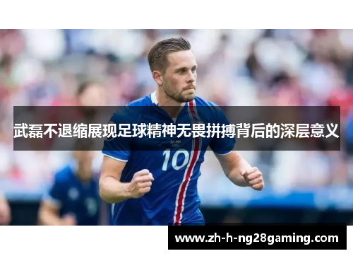 武磊不退缩展现足球精神无畏拼搏背后的深层意义 武磊不退缩展现足球精神无畏拼搏背后的深层意义