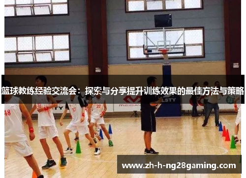 篮球教练经验交流会：探索与分享提升训练效果的最佳方法与策略