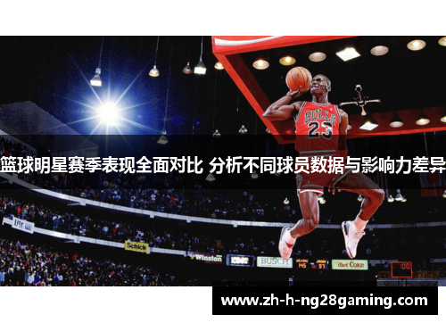 篮球明星赛季表现全面对比 分析不同球员数据与影响力差异