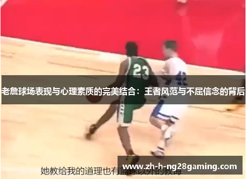 老詹球场表现与心理素质的完美结合：王者风范与不屈信念的背后