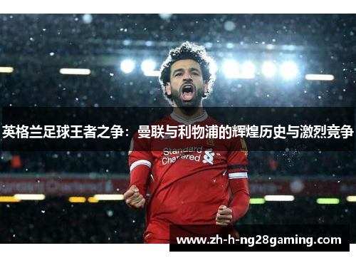 英格兰足球王者之争：曼联与利物浦的辉煌历史与激烈竞争