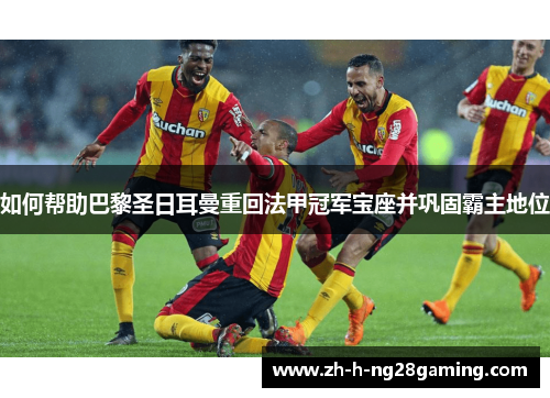 如何帮助巴黎圣日耳曼重回法甲冠军宝座并巩固霸主地位 如何帮助巴黎圣日耳曼重回法甲冠军宝座并巩固霸主地位