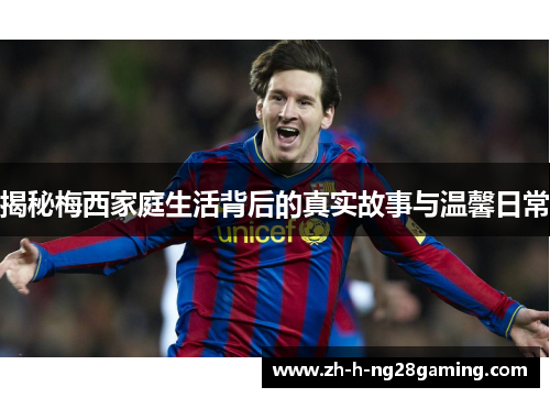 揭秘梅西家庭生活背后的真实故事与温馨日常