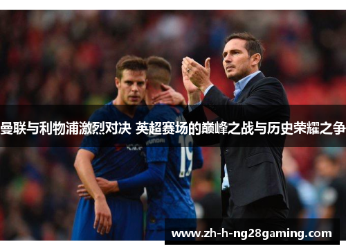 曼联与利物浦激烈对决 英超赛场的巅峰之战与历史荣耀之争