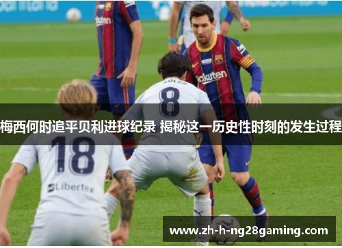 梅西何时追平贝利进球纪录 揭秘这一历史性时刻的发生过程 梅西何时追平贝利进球纪录 揭秘这一历史性时刻的发生过程