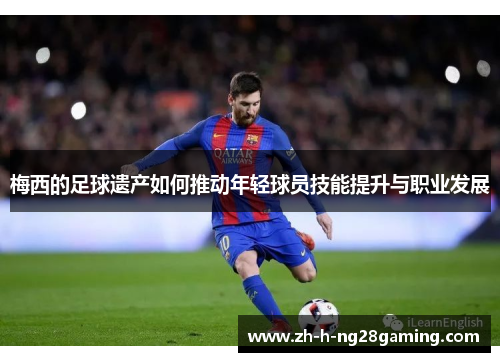 梅西的足球遗产如何推动年轻球员技能提升与职业发展