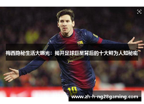 梅西隐秘生活大曝光:揭开足球巨星背后的十大鲜为人知秘密 梅西隐秘生活大曝光:揭开足球巨星背后的十大鲜为人知秘密