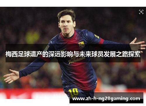 梅西足球遗产的深远影响与未来球员发展之路探索 梅西足球遗产的深远影响与未来球员发展之路探索