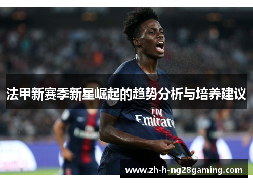 法甲新赛季新星崛起的趋势分析与培养建议