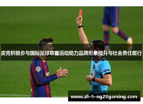 皮克积极参与国际足球慈善活动助力品牌形象提升与社会责任履行