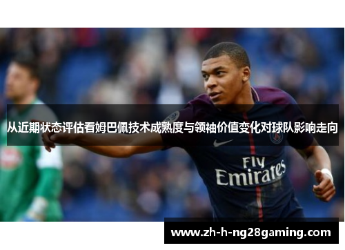 从近期状态评估看姆巴佩技术成熟度与领袖价值变化对球队影响走向