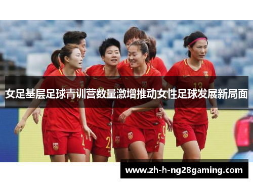 女足基层足球青训营数量激增推动女性足球发展新局面 女足基层足球青训营数量激增推动女性足球发展新局面