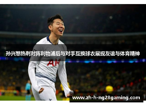 孙兴慜热刺对阵利物浦后与对手互换球衣展现友谊与体育精神 孙兴慜热刺对阵利物浦后与对手互换球衣展现友谊与体育精神