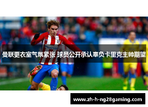 曼联更衣室气氛紧张 球员公开承认辜负卡里克主帅期望 曼联更衣室气氛紧张 球员公开承认辜负卡里克主帅期望
