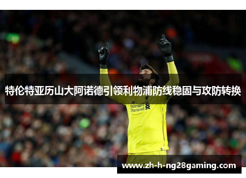 特伦特亚历山大阿诺德引领利物浦防线稳固与攻防转换