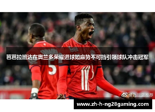 芭芭拉班达在奥兰多荣耀进球如麻势不可挡引领球队冲击冠军 芭芭拉班达在奥兰多荣耀进球如麻势不可挡引领球队冲击冠军