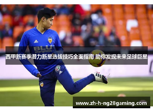 西甲新赛季潜力新星选拔技巧全面指南 助你发现未来足球巨星