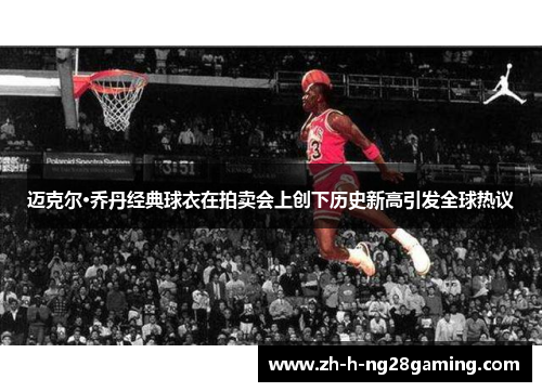 迈克尔·乔丹经典球衣在拍卖会上创下历史新高引发全球热议