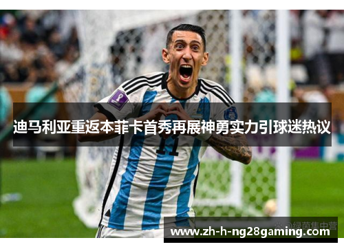 迪马利亚重返本菲卡首秀再展神勇实力引球迷热议