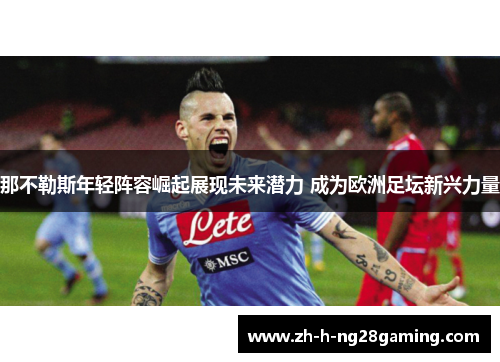 那不勒斯年轻阵容崛起展现未来潜力 成为欧洲足坛新兴力量