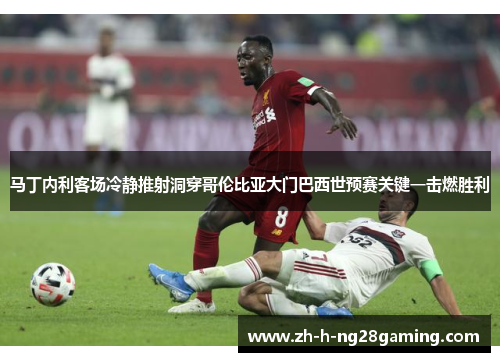 马丁内利客场冷静推射洞穿哥伦比亚大门巴西世预赛关键一击燃胜利