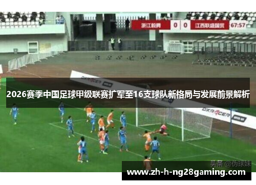 2026赛季中国足球甲级联赛扩军至16支球队新格局与发展前景解析 2026赛季中国足球甲级联赛扩军至16支球队新格局与发展前景解析