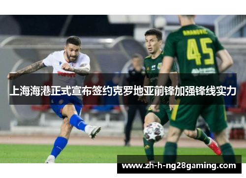 上海海港正式宣布签约克罗地亚前锋加强锋线实力 上海海港正式宣布签约克罗地亚前锋加强锋线实力