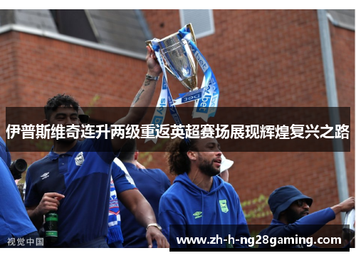 伊普斯维奇连升两级重返英超赛场展现辉煌复兴之路
