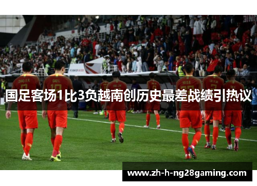 国足客场1比3负越南创历史最差战绩引热议