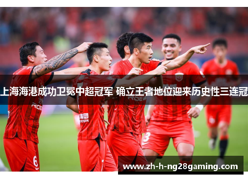 上海海港成功卫冕中超冠军 确立王者地位迎来历史性三连冠