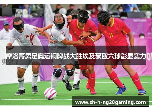 摩洛哥男足奥运铜牌战大胜埃及豪取六球彰显实力 摩洛哥男足奥运铜牌战大胜埃及豪取六球彰显实力